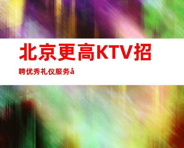 北京更高KTV招聘优秀礼仪服务员女孩