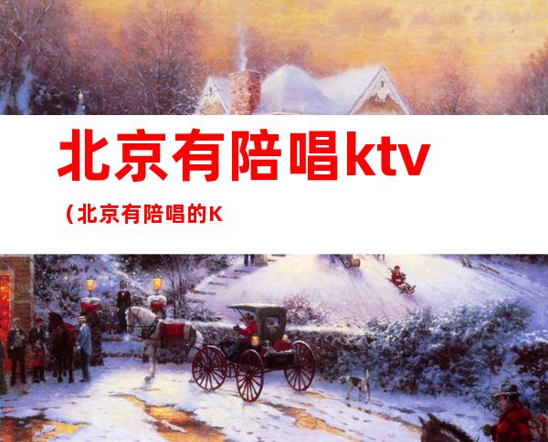 北京有陪唱ktv（北京有陪唱的KTV海淀）