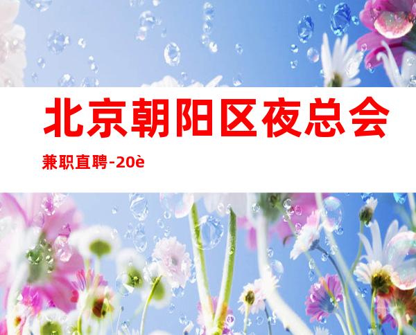 北京朝阳区夜总会兼职直聘-20起不拖欠无押金 不办lC卡