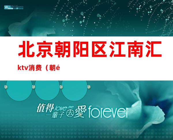 北京朝阳区江南汇ktv消费（朝阳广场KTV）