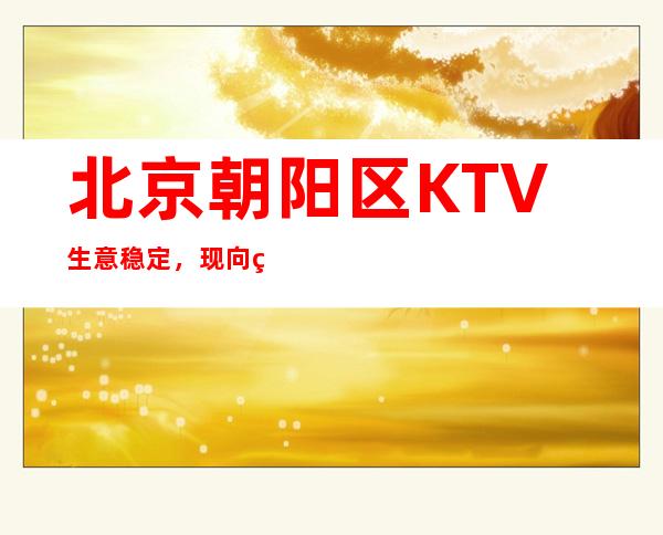 北京朝阳区KTV生意稳定，现向社会诚聘KTV服务生，缺口大，好上班