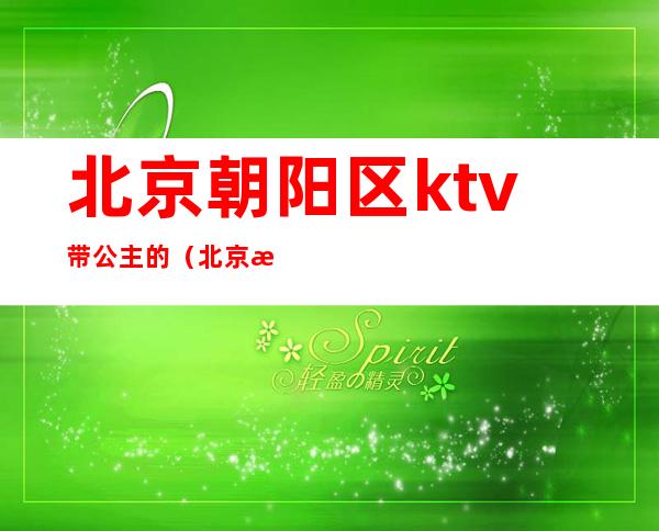 北京朝阳区ktv带公主的（北京朝阳区ktv陪唱）