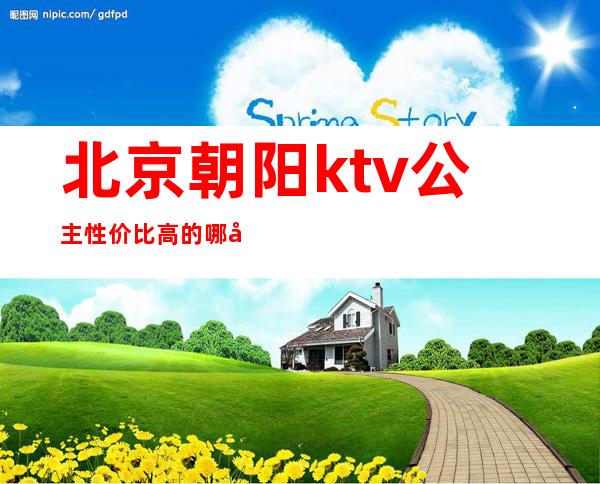 北京朝阳ktv公主性价比高的哪家（北京朝阳ktv哪家好）