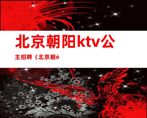 北京朝阳ktv公主招聘（北京朝阳区ktv包房公主招聘）