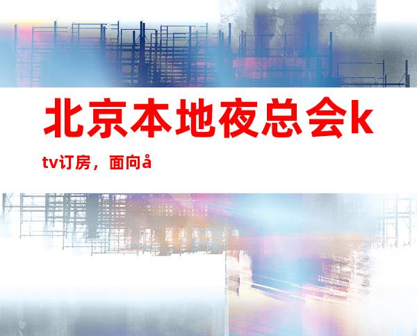 北京本地夜总会ktv订房，面向大众，服务大众！