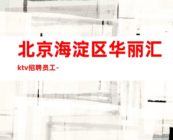 北京海淀区华丽汇ktv招聘员工-工资天天收包住宿