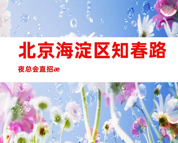 北京海淀区知春路夜总会直招服务员-人性化管理没有任何费用 上班公平