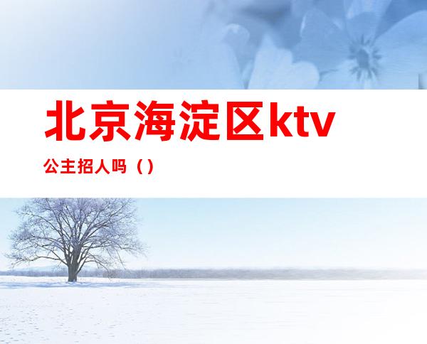 北京海淀区ktv公主招人吗（）