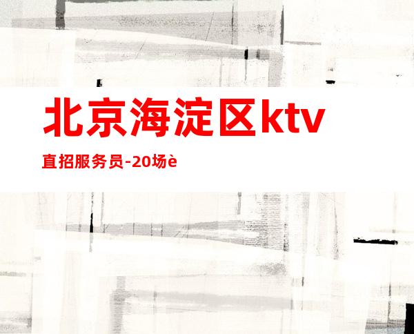 北京海淀区ktv直招服务员-20场薪资 包上班包挣