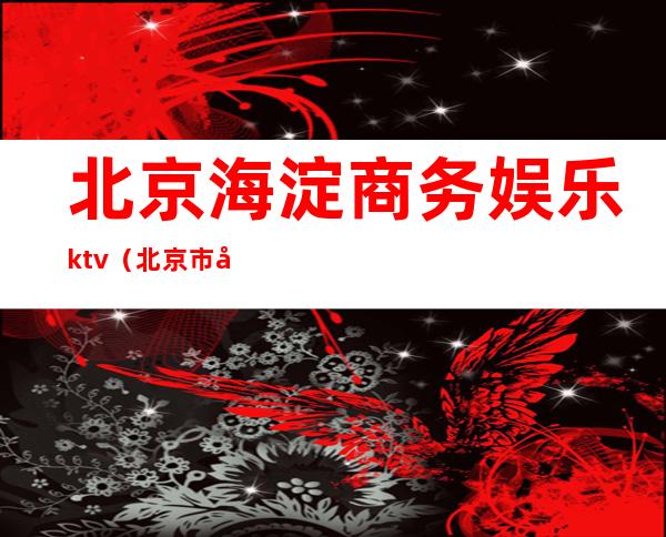 北京海淀商务娱乐ktv（北京市娱乐场所）