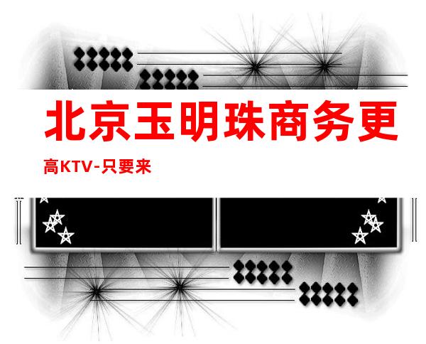 北京玉明珠商务更高KTV-只要来这里，肯定让你满载而归