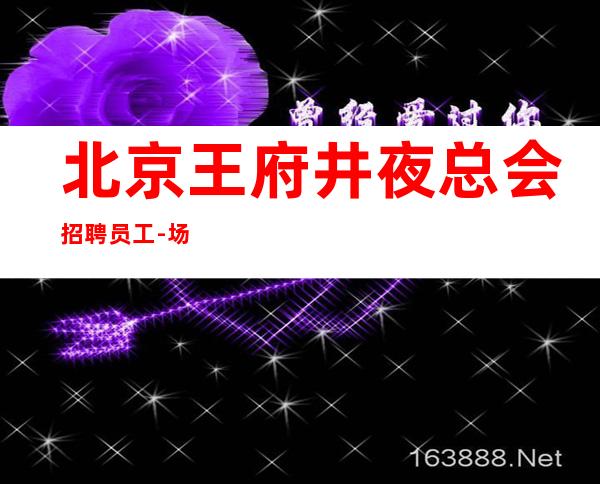 北京王府井夜总会招聘员工-场 稳定收入亲招亲带包住宿