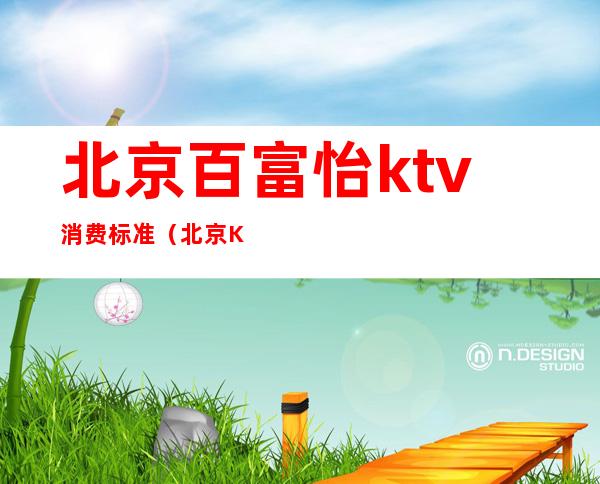 北京百富怡ktv消费标准（北京KTV价格）