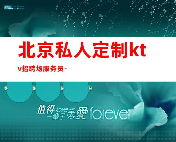 北京私人定制ktv招聘场服务员-薪资高不收任何杂费