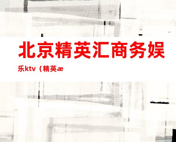 北京精英汇商务娱乐ktv（精英汇官网）