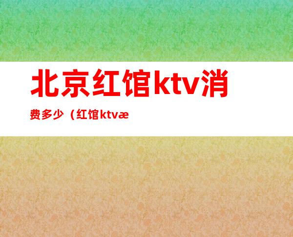 北京红馆ktv消费多少（红馆ktv有些什么项目）