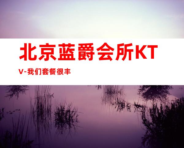 北京蓝爵会所KTV-我们套餐很丰富有果盘，酒水，小吃