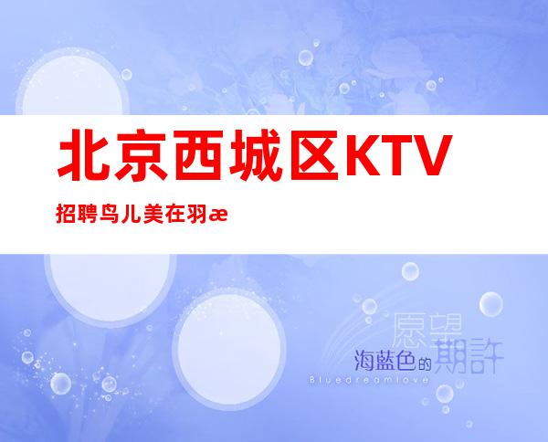 北京西城区KTV招聘=鸟儿美在羽毛，人们美在勤劳