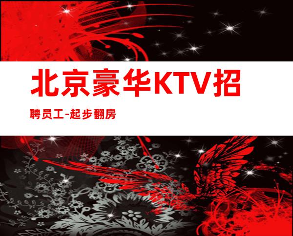 北京豪华KTV招聘员工-起步翻房率高.赚的多