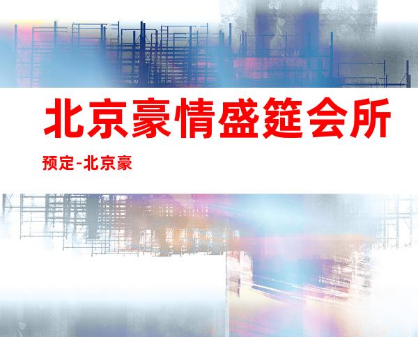 北京豪情盛筵会所预定-北京豪情盛筵酒吧软座预定