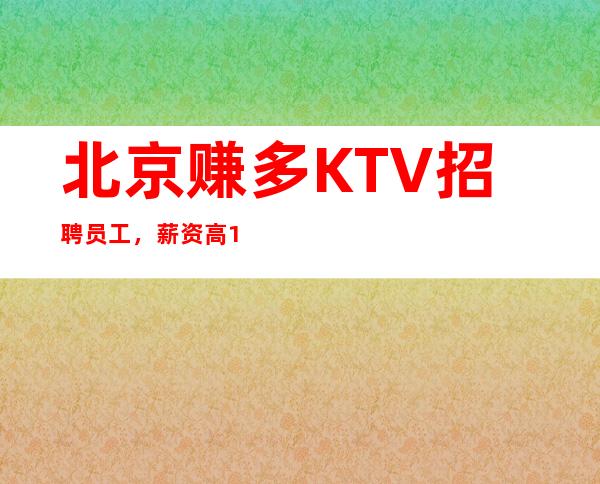 北京赚多KTV招聘员工，薪资高10-20无压力