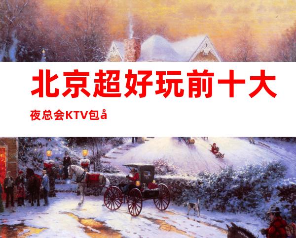 北京超好玩前十大夜总会KTV包厢消费档次排行榜