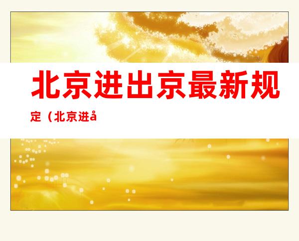 北京进出京最新规定（北京进出京最新规定2022年6月）