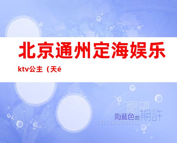 北京通州定海娱乐ktv公主（天通苑京樽ktv公主）