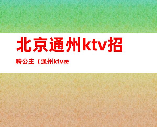 北京通州ktv招聘公主（通州ktv招聘信息）