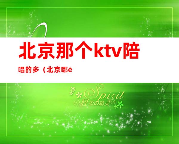 北京那个ktv陪唱的多（北京哪里的ktv有陪唱）