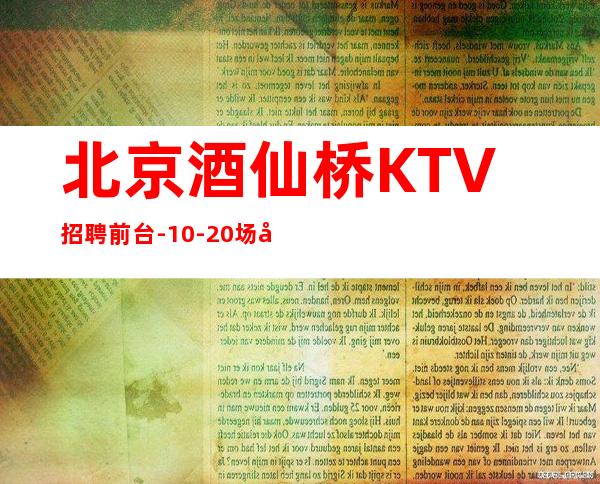 北京酒仙桥KTV招聘前台-10-20场包住无工服无ic卡