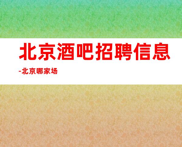 北京酒吧招聘信息-北京哪家场所招聘员工10以上