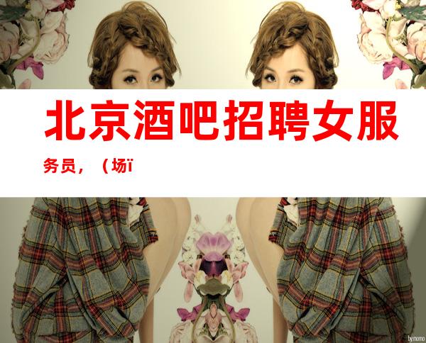 北京酒吧招聘女服务员，（.场）全部来去自由