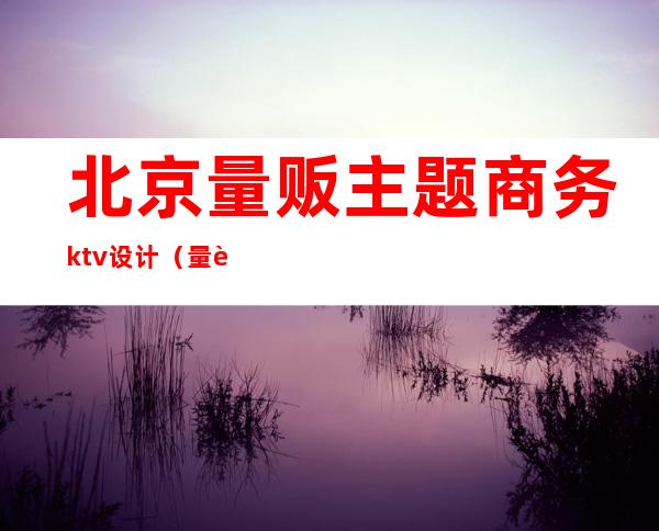 北京量贩主题商务ktv设计（量贩ktv设计价格）