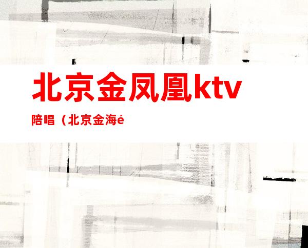 北京金凤凰ktv陪唱（北京金海阁ktv里的陪唱）