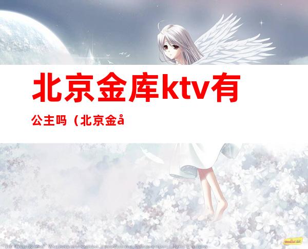 北京金库ktv有公主吗（北京金彩汇ktv公主）