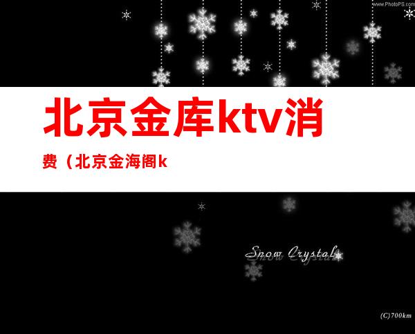 北京金库ktv消费（北京金海阁ktv）