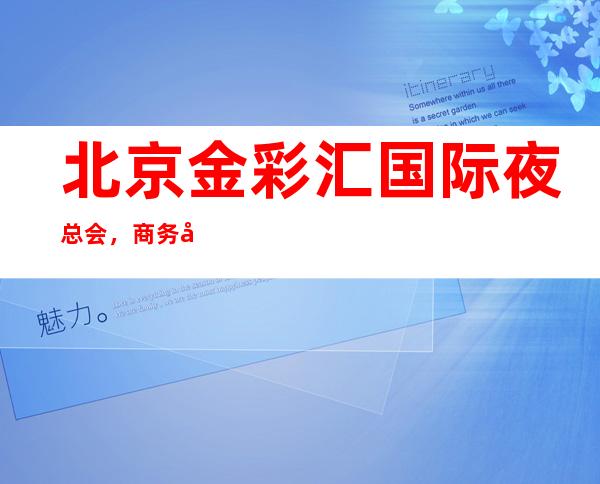 北京金彩汇国际夜总会，商务宴请招待客户的好地方