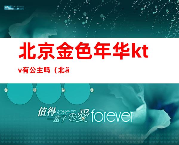 北京金色年华ktv有公主吗（北京金凤凰ktv公主）