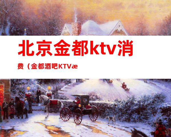 北京金都ktv消费（金都酒吧KTV怎么样）