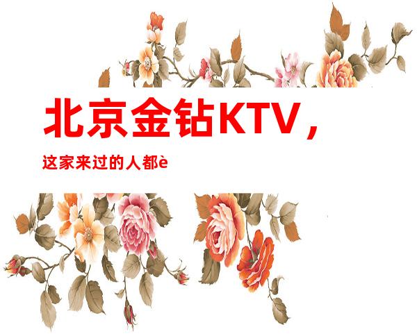 北京金钻KTV，这家来过的人都说非常好