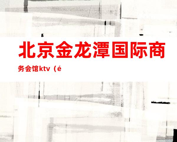 北京金龙潭国际商务会馆ktv（龙湾商务会馆）