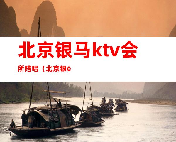 北京银马ktv会所陪唱（北京银马ktv会所陪唱多少钱）