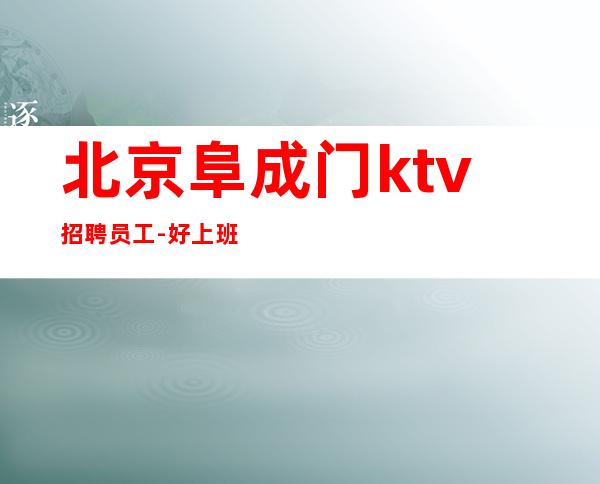 北京阜成门ktv招聘员工-好上班免入职无压力起步