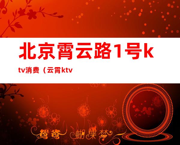 北京霄云路1号ktv消费（云霄ktv电话）