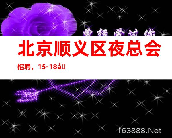 北京顺义区夜总会招聘，15-18场（北京生意好的KTV好上班)