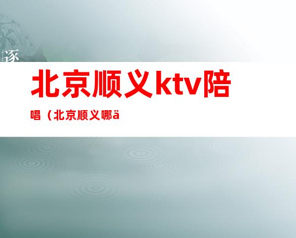 北京顺义ktv陪唱（北京顺义哪个ktv陪唱）