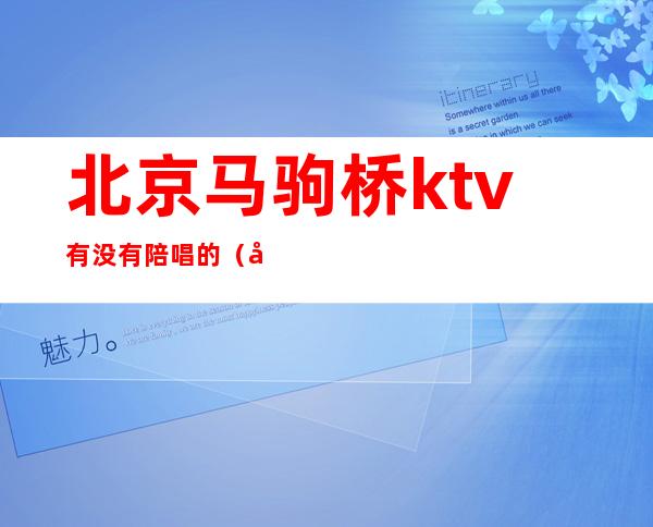 北京马驹桥ktv有没有陪唱的（北京哪里的ktv有陪唱）