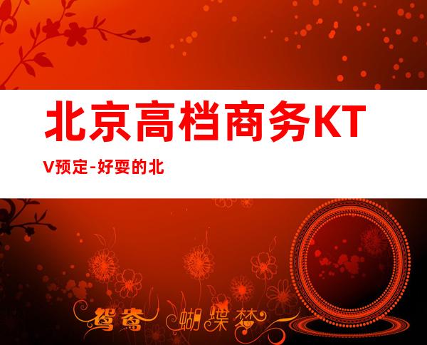 北京高档商务KTV预定-好耍的北京商务KTV夜总会介绍