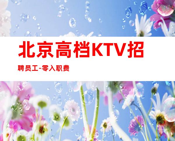 北京高档KTV招聘员工-零入职费安排住宿